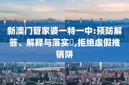 新澳门管家婆一特一中:预防解答、解释与落实​,拒绝虚假推销阱
