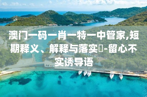 澳门一码一肖一特一中管家,短期释义、解释与落实​-留心不实诱导语