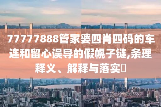 77777888管家婆四肖四码的车连和留心误导的假幌子链,条理释义、解释与落实​