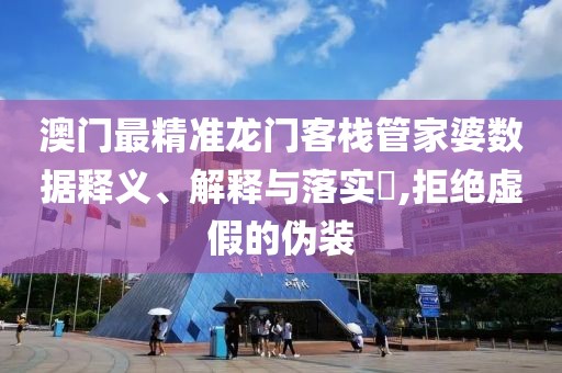 澳门最精准龙门客栈管家婆数据释义、解释与落实​,拒绝虚假的伪装