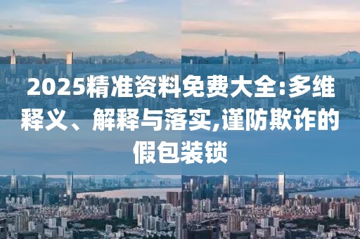2025精准资料免费大全:多维释义、解释与落实,谨防欺诈的假包装锁