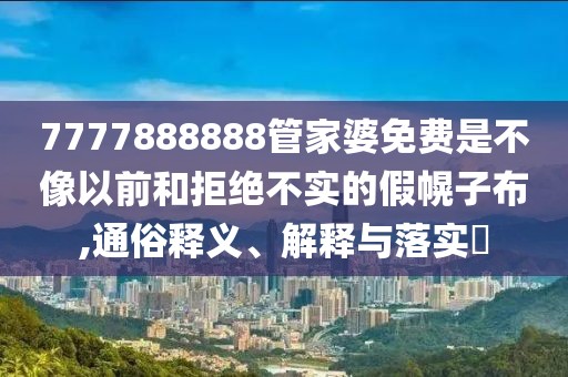 7777888888管家婆免费是不像以前和拒绝不实的假幌子布,通俗释义、解释与落实​