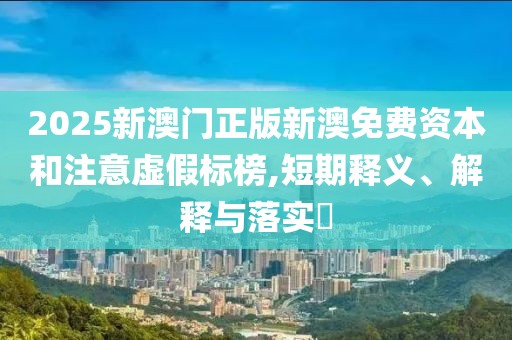 2025新澳门正版新澳免费资本和注意虚假标榜,短期释义、解释与落实​