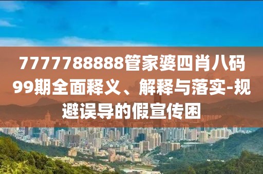 7777788888管家婆四肖八码99期全面释义、解释与落实-规避误导的假宣传困