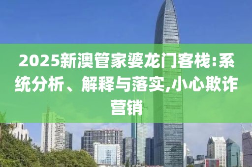 2025新澳管家婆龙门客栈:系统分析、解释与落实,小心欺诈营销