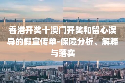 香港开奖十澳门开奖和留心误导的假宣传单-保障分析、解释与落实
