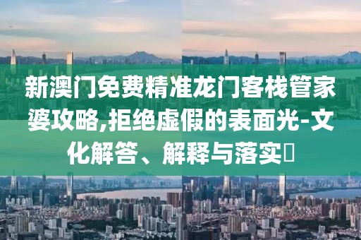 新澳门免费精准龙门客栈管家婆攻略,拒绝虚假的表面光-文化解答、解释与落实​