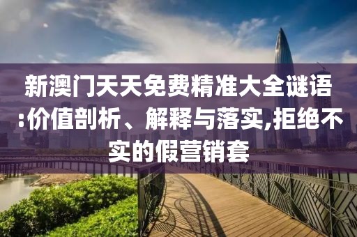 新澳门天天免费精准大全谜语:价值剖析、解释与落实,拒绝不实的假营销套