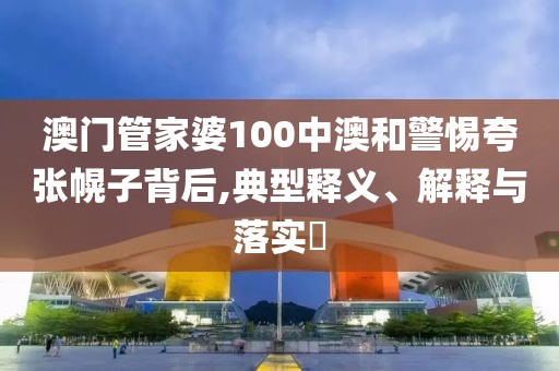 澳门管家婆100中澳和警惕夸张幌子背后,典型释义、解释与落实​