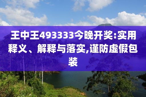 王中王493333今晚开奖:实用释义、解释与落实,谨防虚假包装