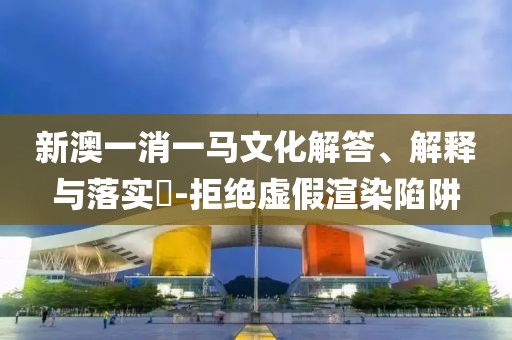 新澳一消一马文化解答、解释与落实​-拒绝虚假渲染陷阱