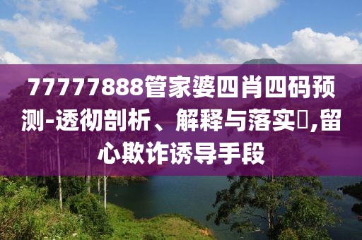 77777888管家婆四肖四码预测-透彻剖析、解释与落实​,留心欺诈诱导手段