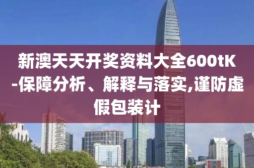 新澳天天开奖资料大全600tK-保障分析、解释与落实,谨防虚假包装计