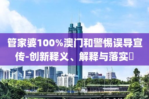 管家婆100%澳门和警惕误导宣传-创新释义、解释与落实​