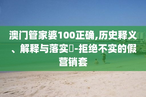澳门管家婆100正确,历史释义、解释与落实​-拒绝不实的假营销套