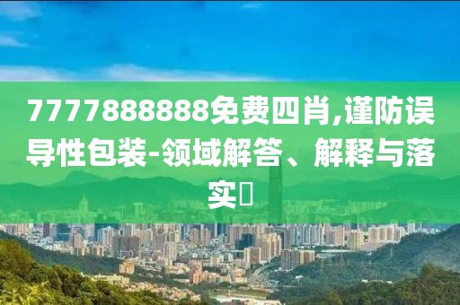 7777888888免费四肖,谨防误导性包装-领域解答、解释与落实​