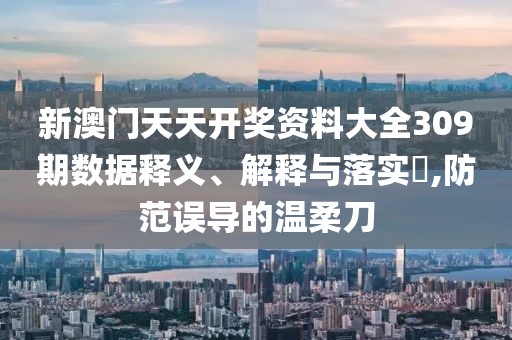 新澳门天天开奖资料大全309期数据释义、解释与落实​,防范误导的温柔刀