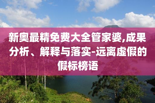 新奥最精免费大全管家婆,成果分析、解释与落实-远离虚假的假标榜语