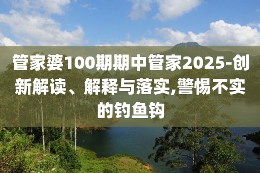 管家婆100期期中管家2025-创新解读、解释与落实,警惕不实的钓鱼钩