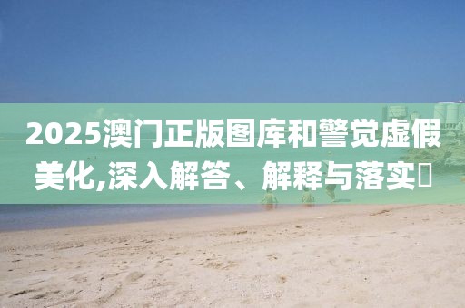 2025澳门正版图库和警觉虚假美化,深入解答、解释与落实​