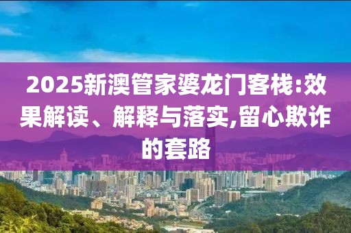 2025新澳管家婆龙门客栈:效果解读、解释与落实,留心欺诈的套路