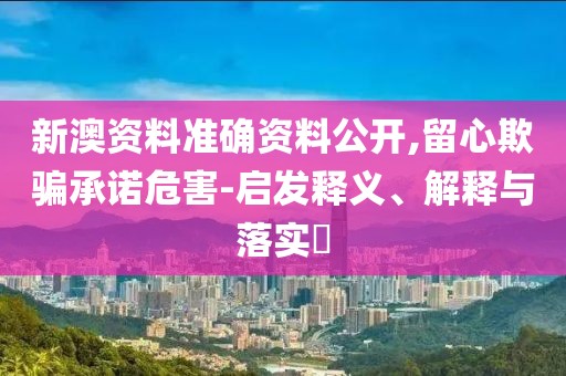 新澳资料准确资料公开,留心欺骗承诺危害-启发释义、解释与落实​