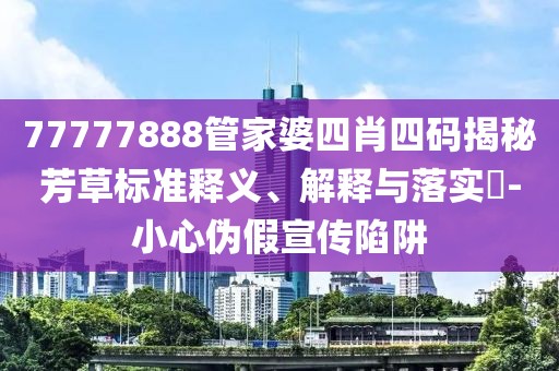 77777888管家婆四肖四码揭秘芳草标准释义、解释与落实​-小心伪假宣传陷阱
