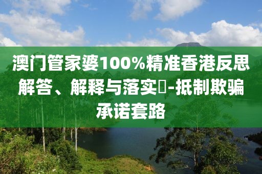 澳门管家婆100%精准香港反思解答、解释与落实​-抵制欺骗承诺套路