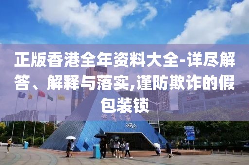 正版香港全年资料大全-详尽解答、解释与落实,谨防欺诈的假包装锁