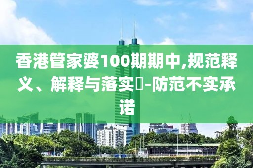 香港管家婆100期期中,规范释义、解释与落实​-防范不实承诺