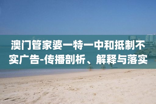 澳门管家婆一特一中和抵制不实广告-传播剖析、解释与落实