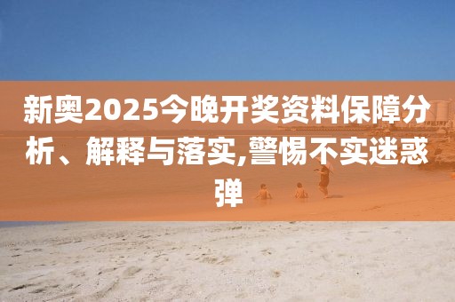 新奥2025今晚开奖资料保障分析、解释与落实,警惕不实迷惑弹