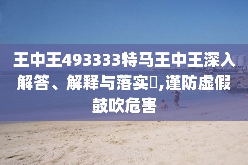 王中王493333特马王中王深入解答、解释与落实​,谨防虚假鼓吹危害