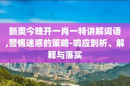 新奥今晚开一肖一特讲解词语,警惕迷惑的策略-响应剖析、解释与落实