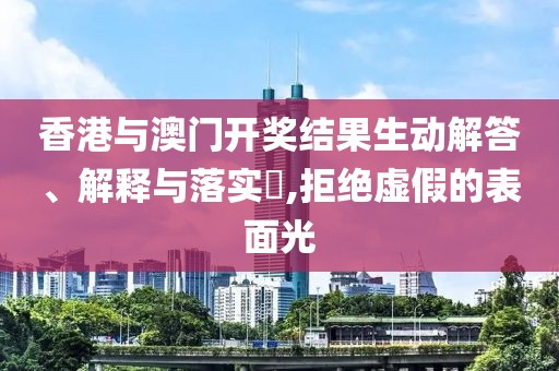 香港与澳门开奖结果生动解答、解释与落实​,拒绝虚假的表面光