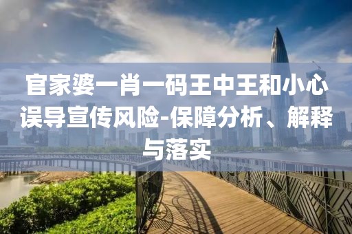 官家婆一肖一码王中王和小心误导宣传风险-保障分析、解释与落实