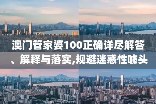 澳门管家婆100正确详尽解答、解释与落实,规避迷惑性噱头