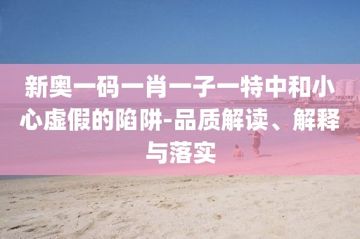 新奥一码一肖一子一特中和小心虚假的陷阱-品质解读、解释与落实