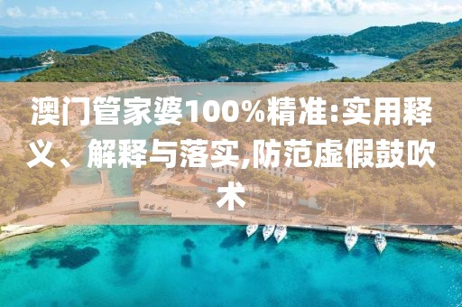 澳门管家婆100%精准:实用释义、解释与落实,防范虚假鼓吹术