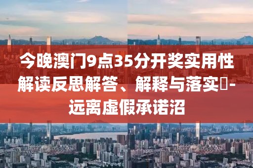 今晚澳门9点35分开奖实用性解读反思解答、解释与落实​-远离虚假承诺沼