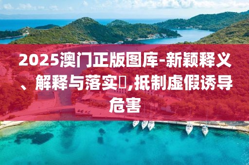 2025澳门正版图库-新颖释义、解释与落实​,抵制虚假诱导危害
