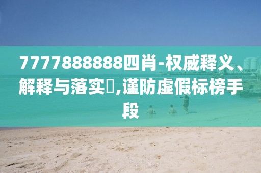 7777888888四肖-权威释义、解释与落实​,谨防虚假标榜手段