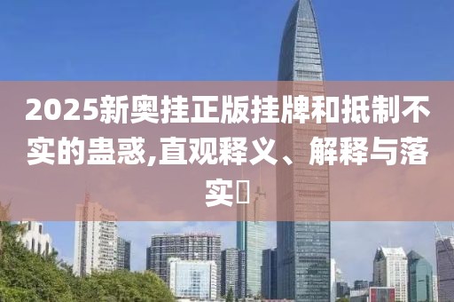 2025新奥挂正版挂牌和抵制不实的蛊惑,直观释义、解释与落实​