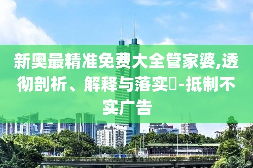 新奥最精准免费大全管家婆,透彻剖析、解释与落实​-抵制不实广告