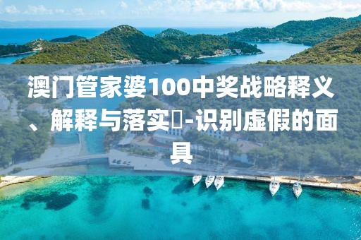 澳门管家婆100中奖战略释义、解释与落实​-识别虚假的面具