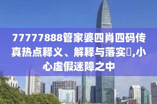 77777888管家婆四肖四码传真热点释义、解释与落实​,小心虚假迷障之中