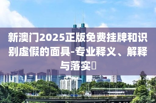 新澳门2025正版免费挂牌和识别虚假的面具-专业释义、解释与落实​