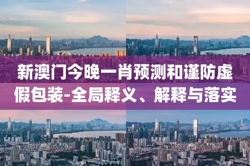 新澳门今晚一肖预测和谨防虚假包装-全局释义、解释与落实