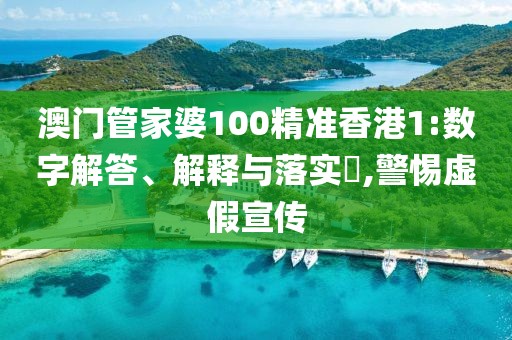 澳门管家婆100精准香港1:数字解答、解释与落实​,警惕虚假宣传
