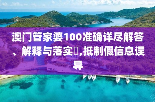 澳门管家婆100准确详尽解答、解释与落实​,抵制假信息误导